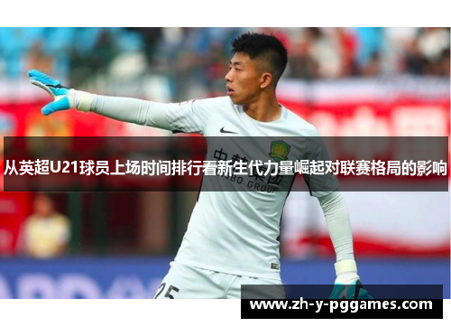 从英超U21球员上场时间排行看新生代力量崛起对联赛格局的影响