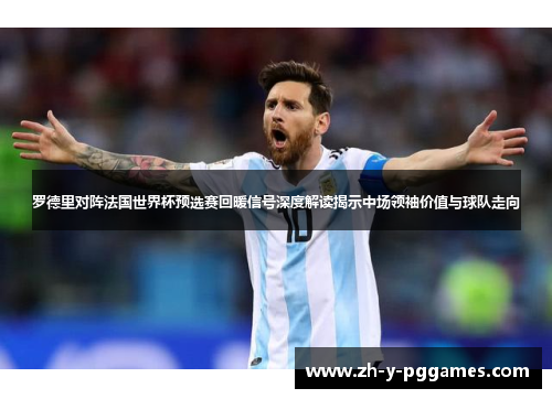 罗德里对阵法国世界杯预选赛回暖信号深度解读揭示中场领袖价值与球队走向