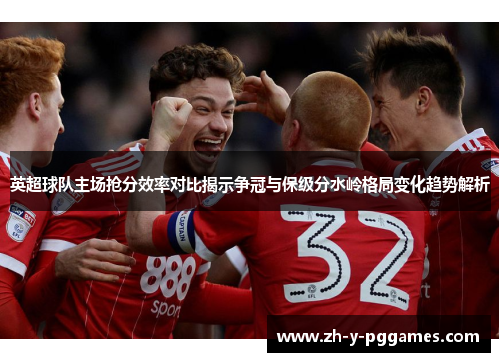 英超球队主场抢分效率对比揭示争冠与保级分水岭格局变化趋势解析