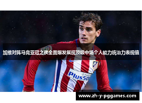 加维对阵马竞亚冠之夜全面爆发展现顶级中场个人能力统治力表现值