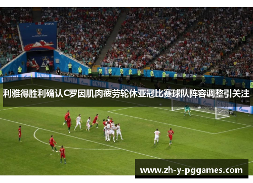 利雅得胜利确认C罗因肌肉疲劳轮休亚冠比赛球队阵容调整引关注