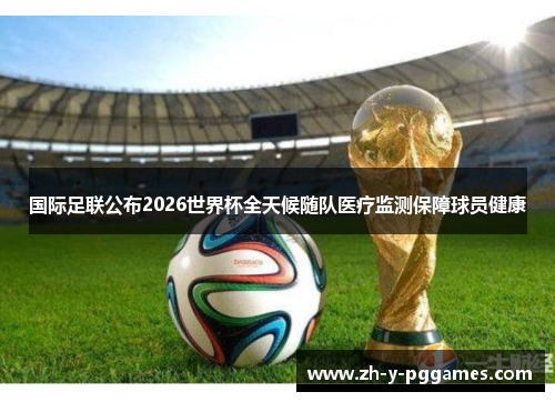 国际足联公布2026世界杯全天候随队医疗监测保障球员健康