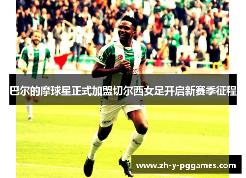 巴尔的摩球星正式加盟切尔西女足开启新赛季征程 巴尔的摩球星正式加盟切尔西女足开启新赛季征程