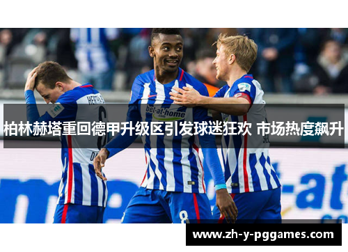 柏林赫塔重回德甲升级区引发球迷狂欢 市场热度飙升