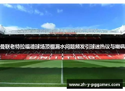 曼联老特拉福德球场顶棚漏水问题频发引球迷热议与嘲讽
