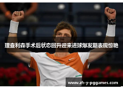 理查利森手术后状态回升迎来进球爆发期表现惊艳