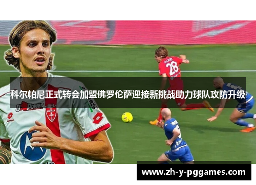 科尔帕尼正式转会加盟佛罗伦萨迎接新挑战助力球队攻防升级