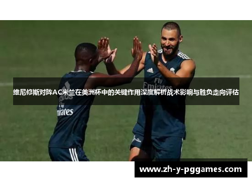 维尼修斯对阵AC米兰在美洲杯中的关键作用深度解析战术影响与胜负走向评估
