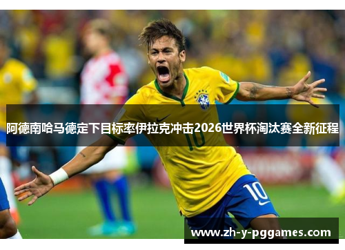 阿德南哈马德定下目标率伊拉克冲击2026世界杯淘汰赛全新征程