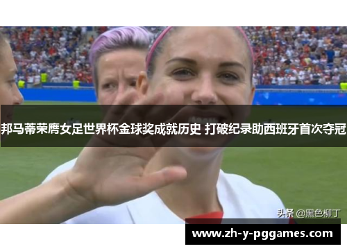 邦马蒂荣膺女足世界杯金球奖成就历史 打破纪录助西班牙首次夺冠