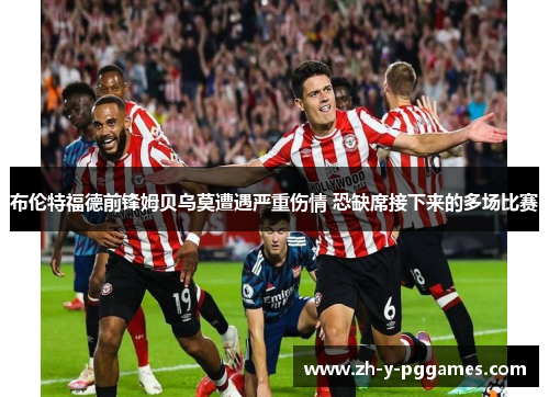 布伦特福德前锋姆贝乌莫遭遇严重伤情 恐缺席接下来的多场比赛