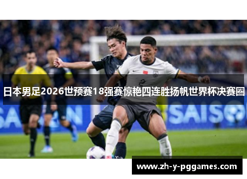 日本男足2026世预赛18强赛惊艳四连胜扬帆世界杯决赛圈 日本男足2026世预赛18强赛惊艳四连胜扬帆世界杯决赛圈