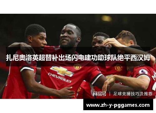 扎尼奥洛英超替补出场闪电建功助球队绝平西汉姆 扎尼奥洛英超替补出场闪电建功助球队绝平西汉姆