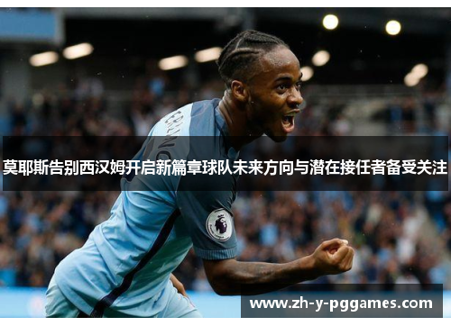 莫耶斯告别西汉姆开启新篇章球队未来方向与潜在接任者备受关注