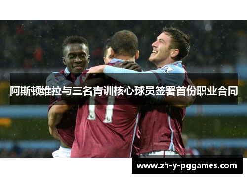 阿斯顿维拉与三名青训核心球员签署首份职业合同