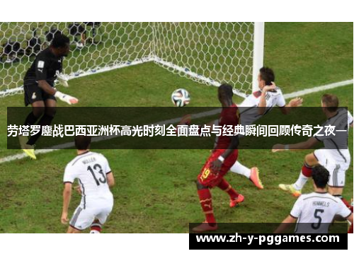 劳塔罗鏖战巴西亚洲杯高光时刻全面盘点与经典瞬间回顾传奇之夜一