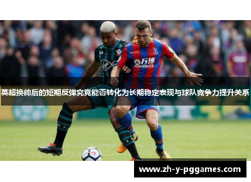 英超换帅后的短期反弹究竟能否转化为长期稳定表现与球队竞争力提升关系 英超换帅后的短期反弹究竟能否转化为长期稳定表现与球队竞争力提升关系