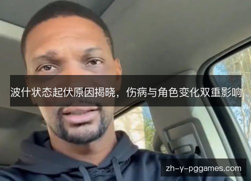 波什状态起伏原因揭晓,伤病与角色变化双重影响 波什状态起伏原因揭晓,伤病与角色变化双重影响