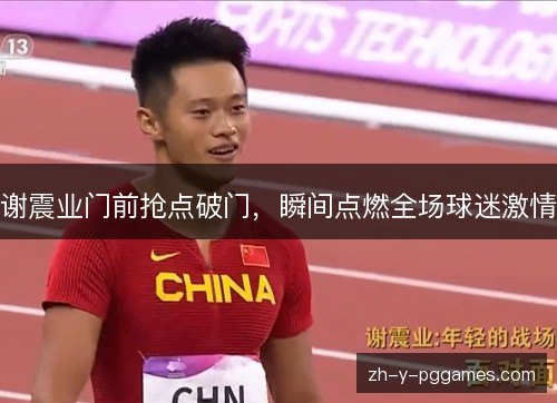 谢震业门前抢点破门,瞬间点燃全场球迷激情 谢震业门前抢点破门,瞬间点燃全场球迷激情