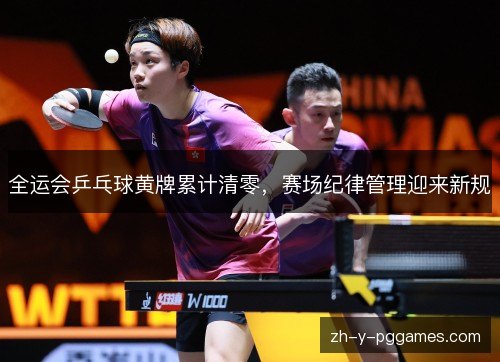 全运会乒乓球黄牌累计清零,赛场纪律管理迎来新规 全运会乒乓球黄牌累计清零,赛场纪律管理迎来新规