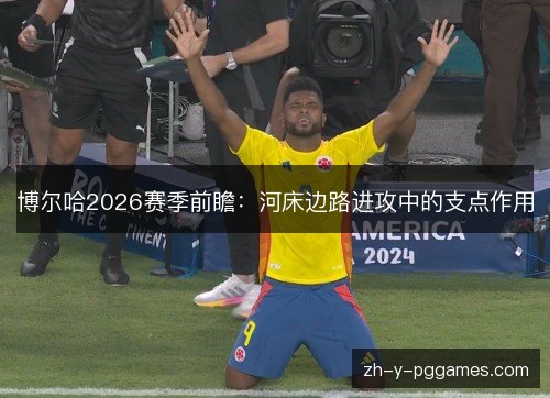 博尔哈2026赛季前瞻:河床边路进攻中的支点作用 博尔哈2026赛季前瞻:河床边路进攻中的支点作用